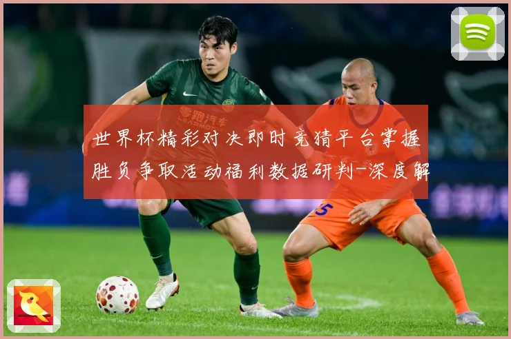 世界杯精彩对决即时竞猜平台掌握胜负争取活动福利数据研判-深度解析