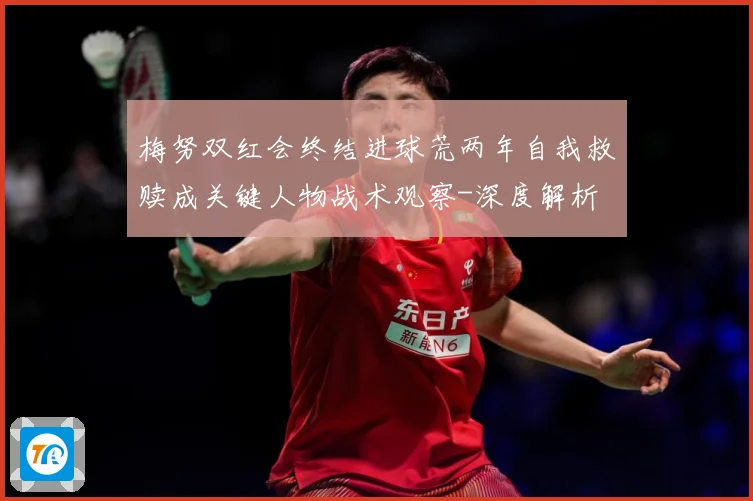 梅努双红会终结进球荒两年自我救赎成关键人物战术观察-深度解析