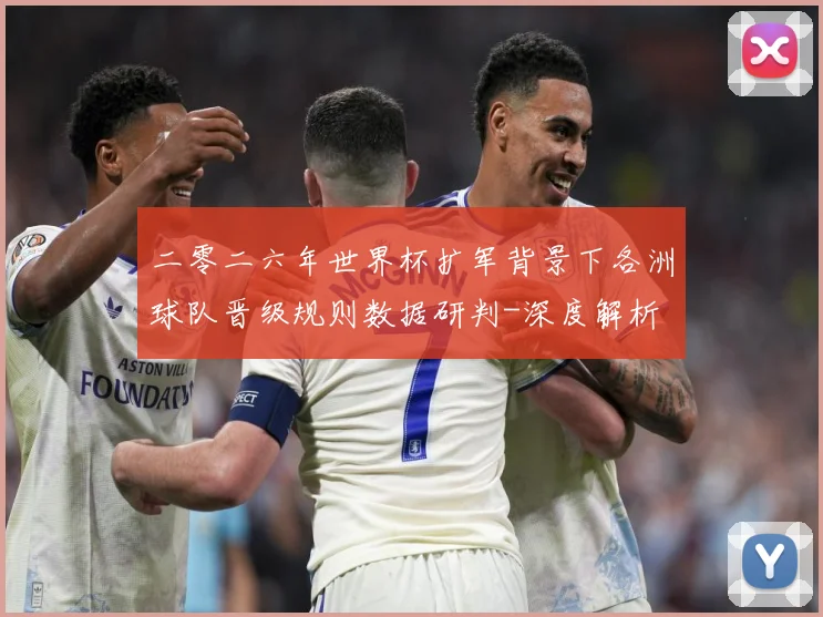 二零二六年世界杯扩军背景下各洲球队晋级规则数据研判-深度解析