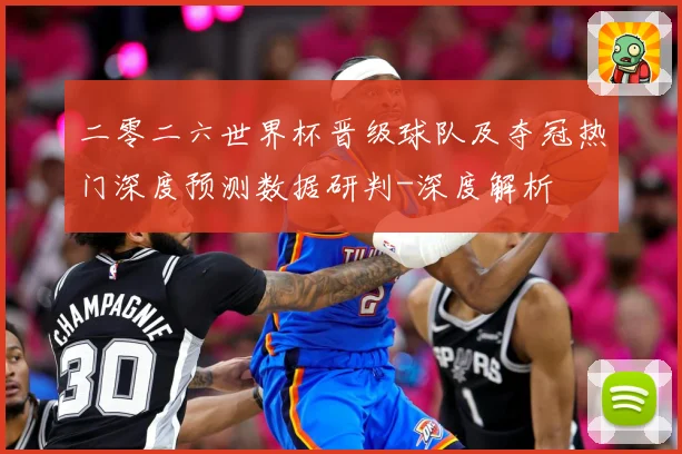二零二六世界杯晋级球队及夺冠热门深度预测数据研判-深度解析