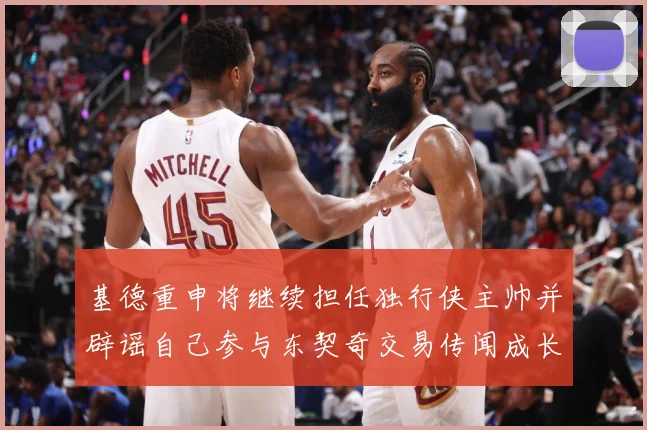基德重申将继续担任独行侠主帅并辟谣自己参与东契奇交易传闻成长观察-深度解析
