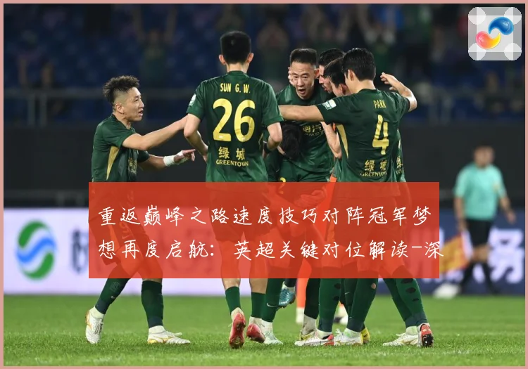 重返巅峰之路速度技巧对阵冠军梦想再度启航：英超关键对位解读-深度解析