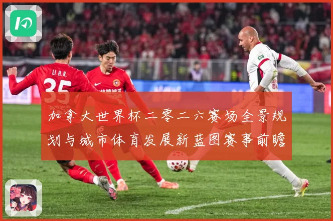 加拿大世界杯二零二六赛场全景规划与城市体育发展新蓝图赛事前瞻-深度解析
