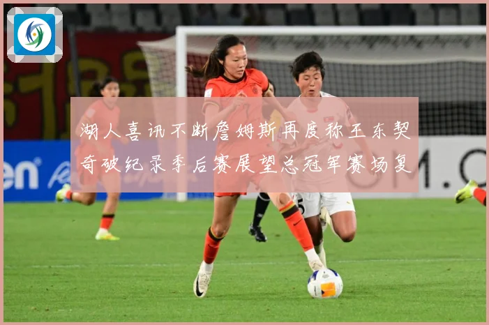 湖人喜讯不断詹姆斯再度称王东契奇破纪录季后赛展望总冠军赛场复盘-深度解析