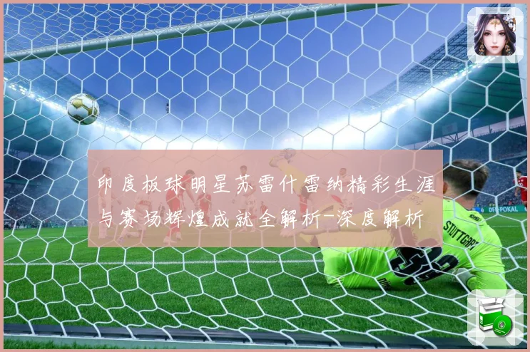 印度板球明星苏雷什雷纳精彩生涯与赛场辉煌成就全解析-深度解析
