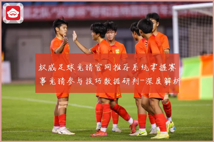 权威足球竞猜官网推荐系统掌握赛事竞猜参与技巧数据研判-深度解析