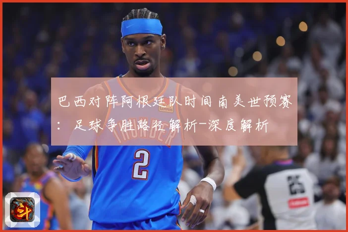 巴西对阵阿根廷队时间南美世预赛：足球争胜路径解析-深度解析