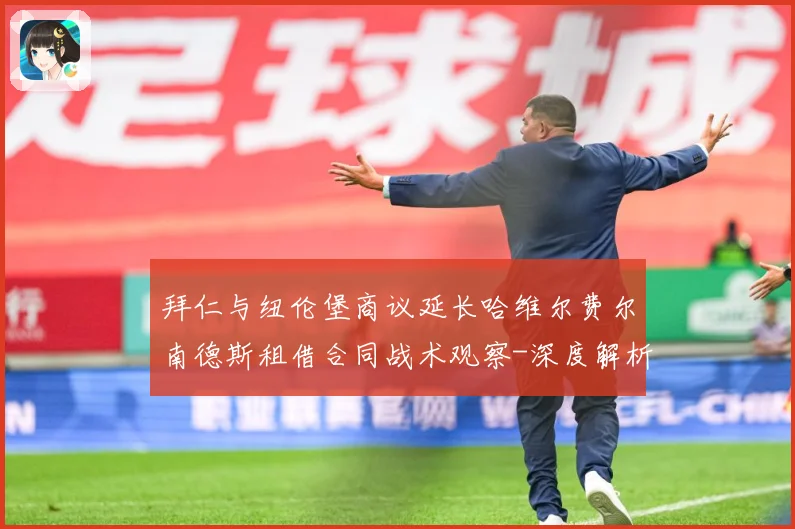 拜仁与纽伦堡商议延长哈维尔费尔南德斯租借合同战术观察-深度解析