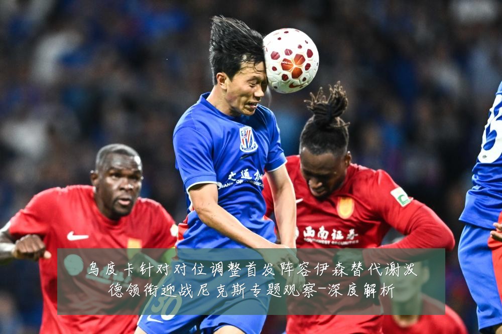 乌度卡针对对位调整首发阵容伊森替代谢泼德领衔迎战尼克斯专题观察-深度解析