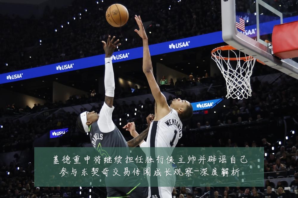 基德重申将继续担任独行侠主帅并辟谣自己参与东契奇交易传闻成长观察-深度解析