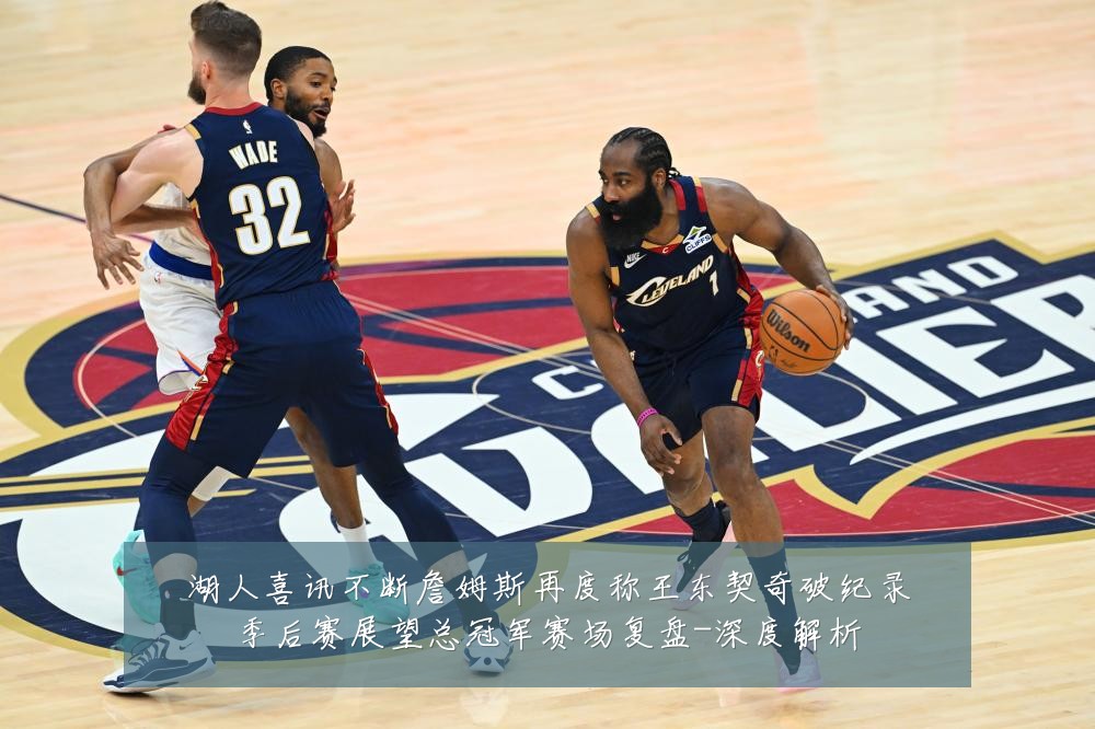 湖人喜讯不断詹姆斯再度称王东契奇破纪录季后赛展望总冠军赛场复盘-深度解析