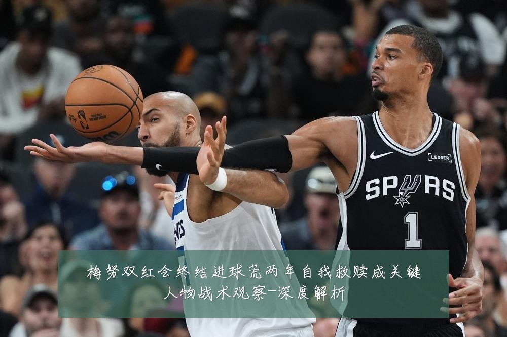 梅努双红会终结进球荒两年自我救赎成关键人物战术观察-深度解析
