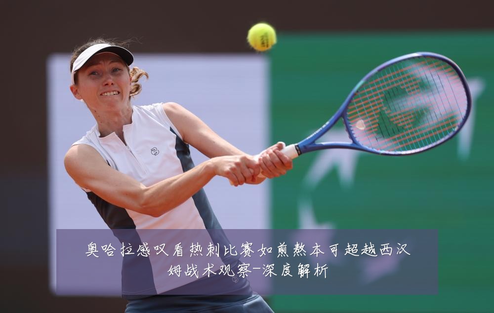 奥哈拉感叹看热刺比赛如煎熬本可超越西汉姆战术观察-深度解析