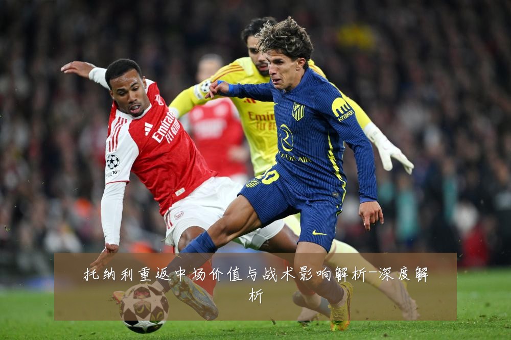 托纳利重返中场价值与战术影响解析-深度解析