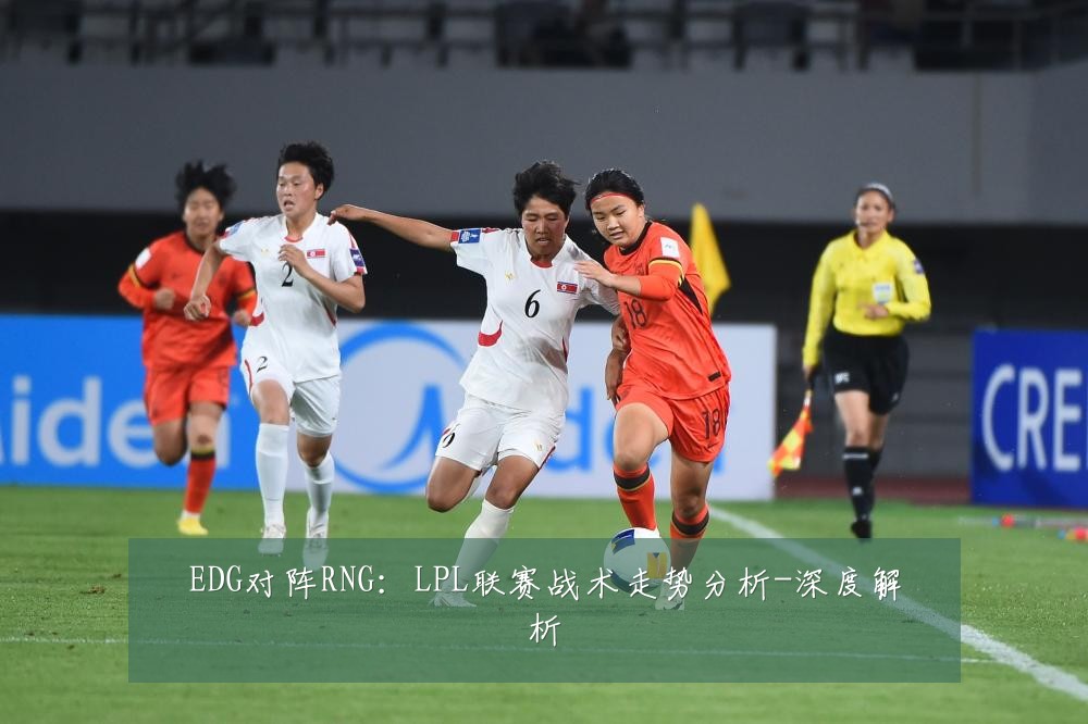 EDG对阵RNG：LPL联赛战术走势分析-深度解析